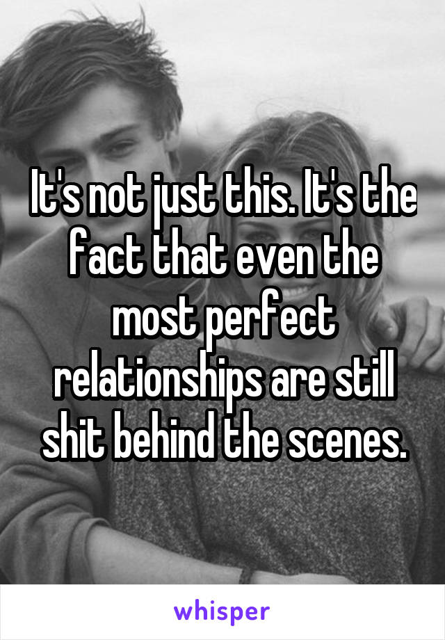 It's not just this. It's the fact that even the most perfect relationships are still shit behind the scenes.