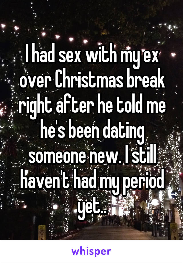 I had sex with my ex over Christmas break right after he told me he's been dating someone new. I still haven't had my period yet..