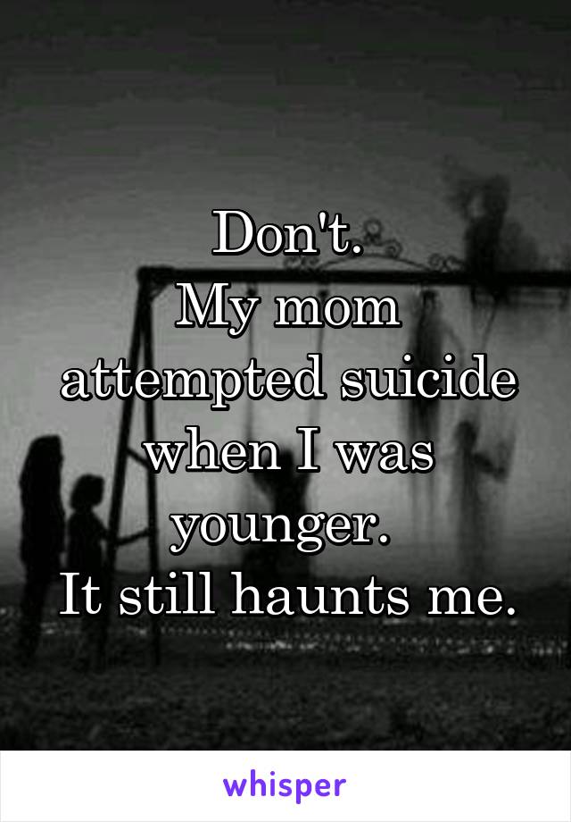 Don't.
My mom attempted suicide when I was younger. 
It still haunts me.