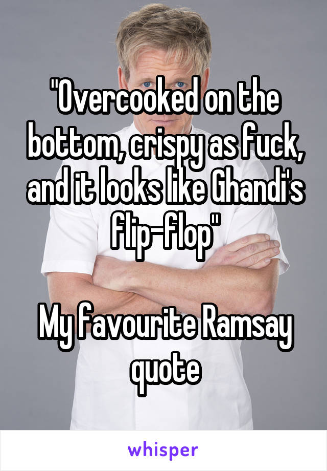 "Overcooked on the bottom, crispy as fuck, and it looks like Ghandi's flip-flop"

My favourite Ramsay quote