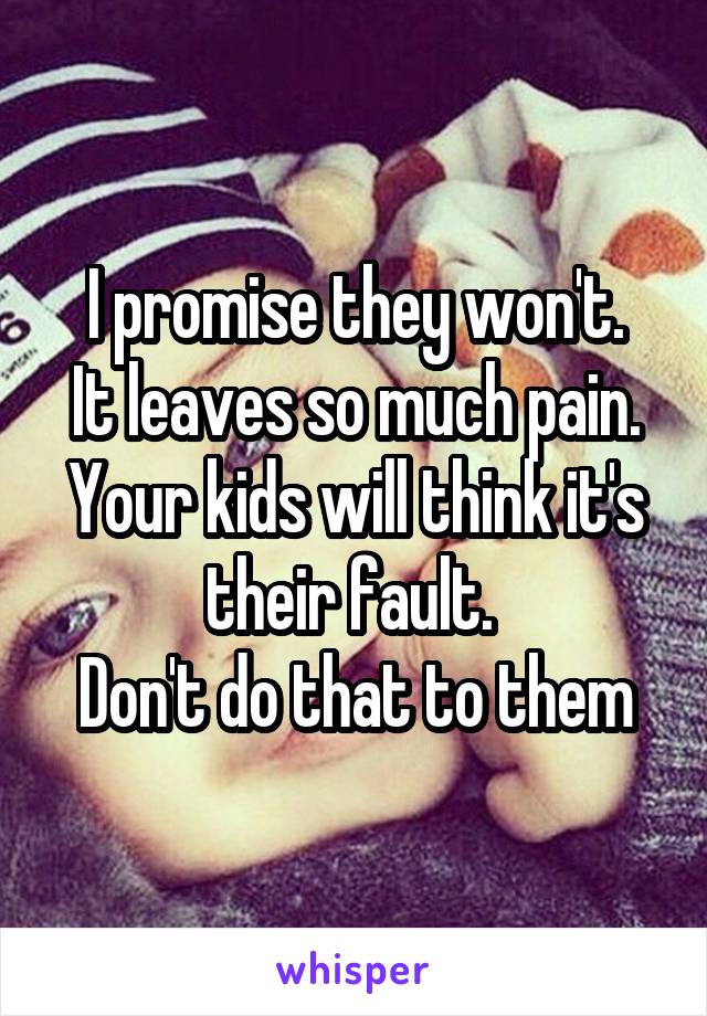 I promise they won't.
It leaves so much pain. Your kids will think it's their fault. 
Don't do that to them