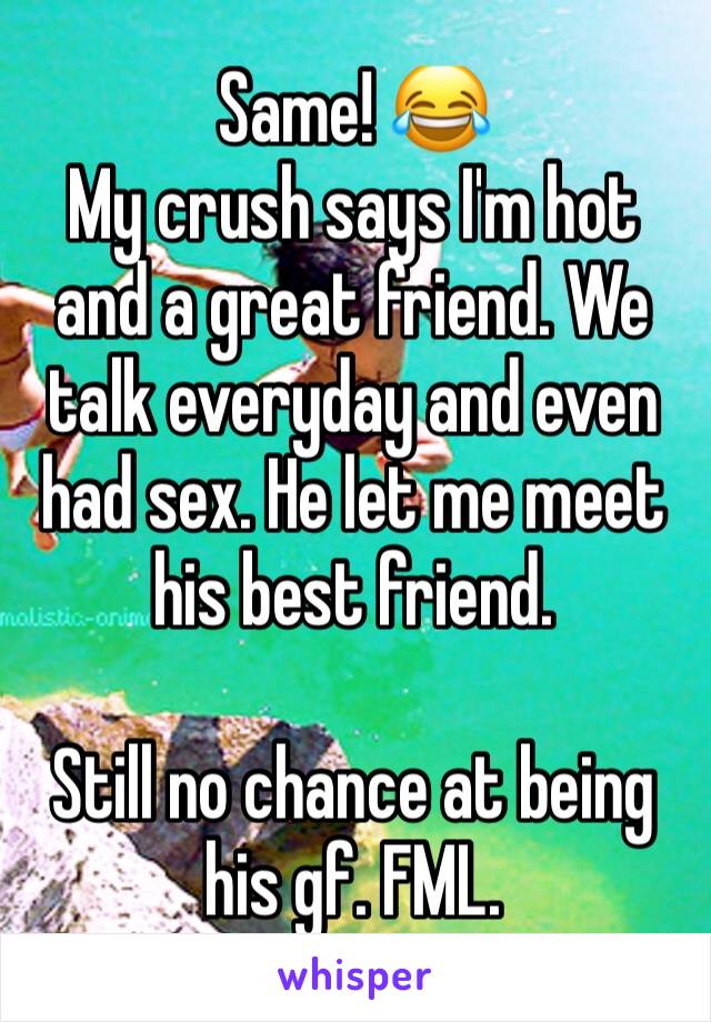 Same! 😂
My crush says I'm hot and a great friend. We talk everyday and even had sex. He let me meet his best friend.

Still no chance at being his gf. FML.