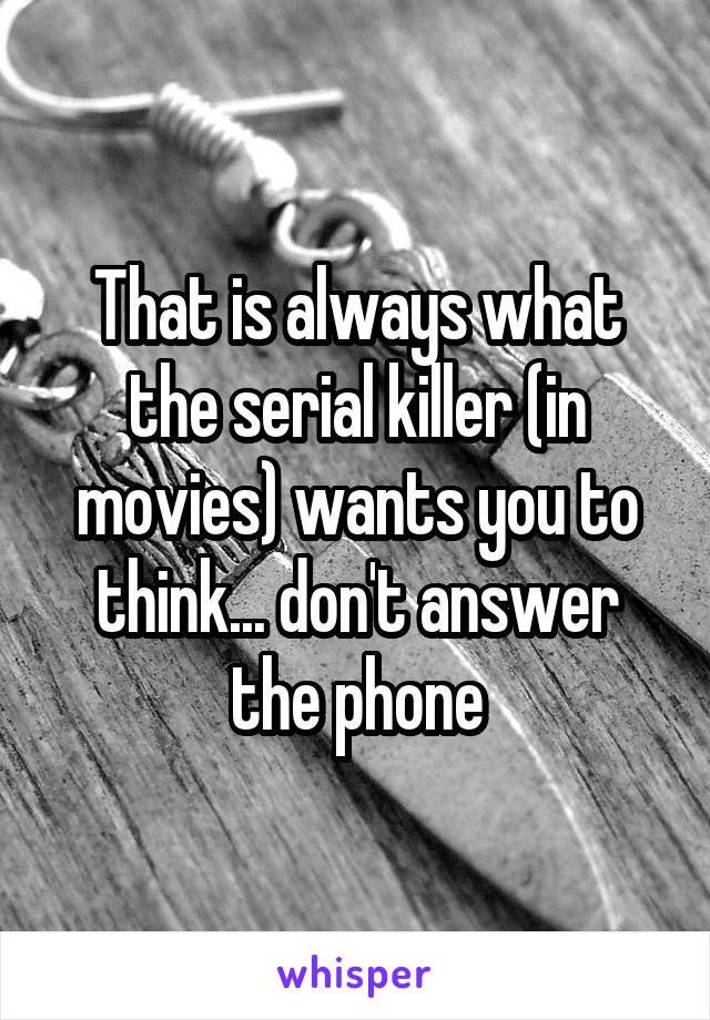 That is always what the serial killer (in movies) wants you to think... don't answer the phone