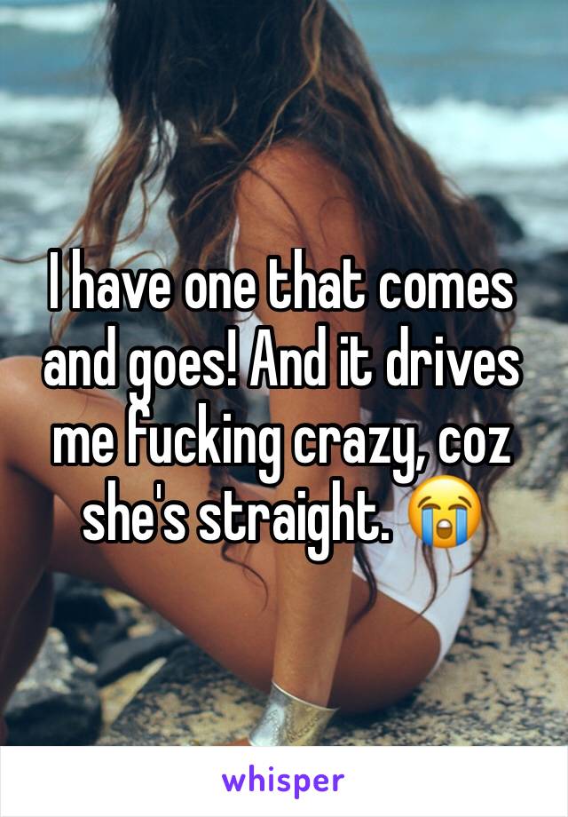 I have one that comes and goes! And it drives me fucking crazy, coz she's straight. 😭