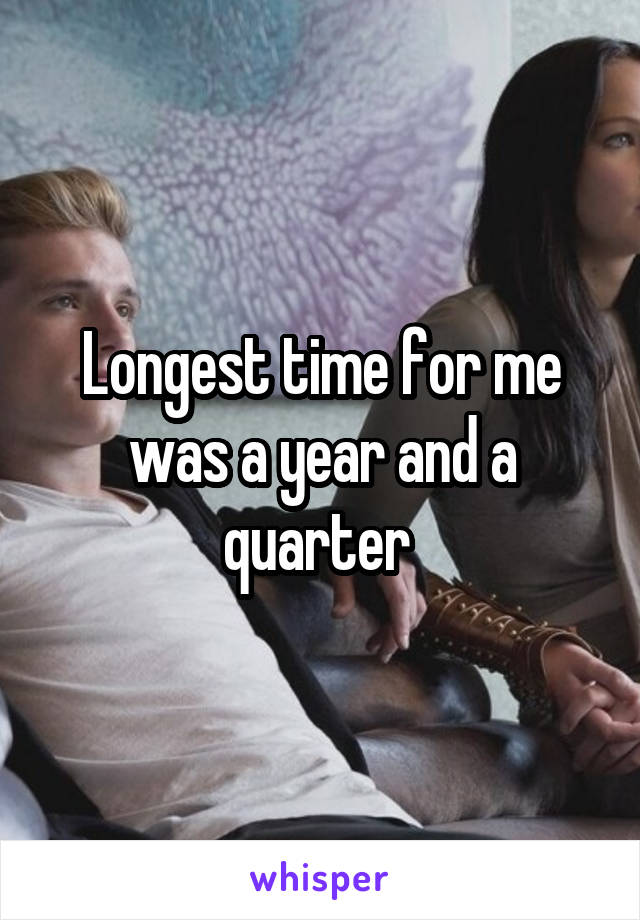 Longest time for me was a year and a quarter 