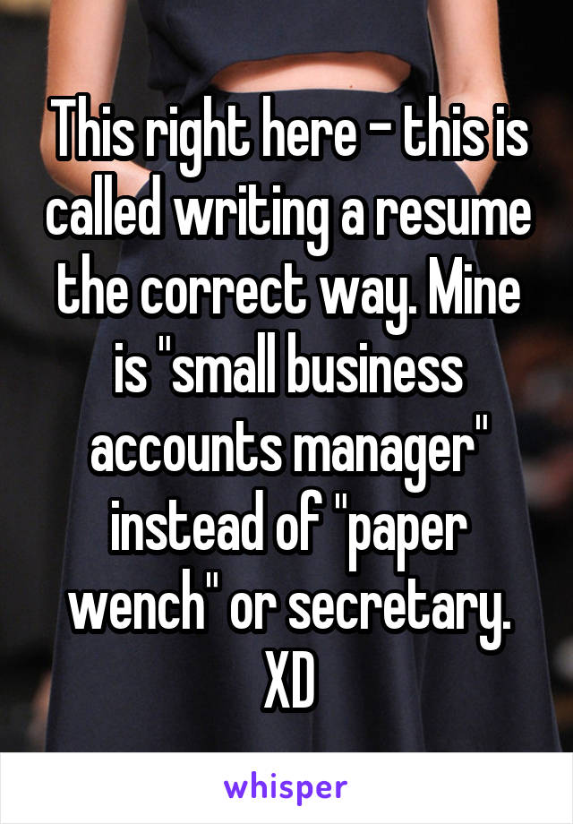 This right here - this is called writing a resume the correct way. Mine is "small business accounts manager" instead of "paper wench" or secretary. XD