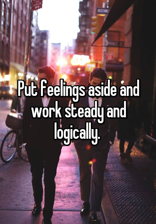 put-feelings-aside-and-work-steady-and-logically