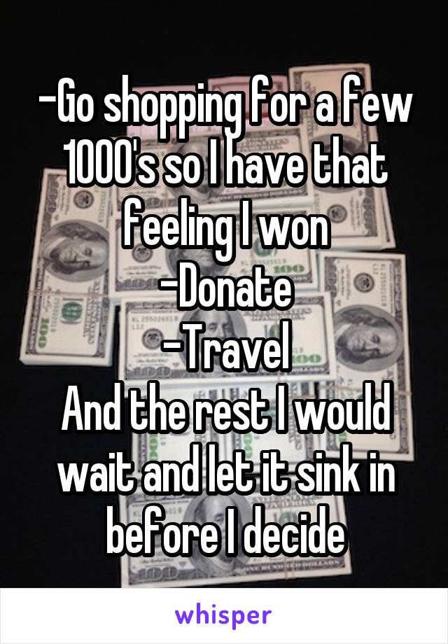 -Go shopping for a few 1000's so I have that feeling I won
-Donate
-Travel
And the rest I would wait and let it sink in before I decide