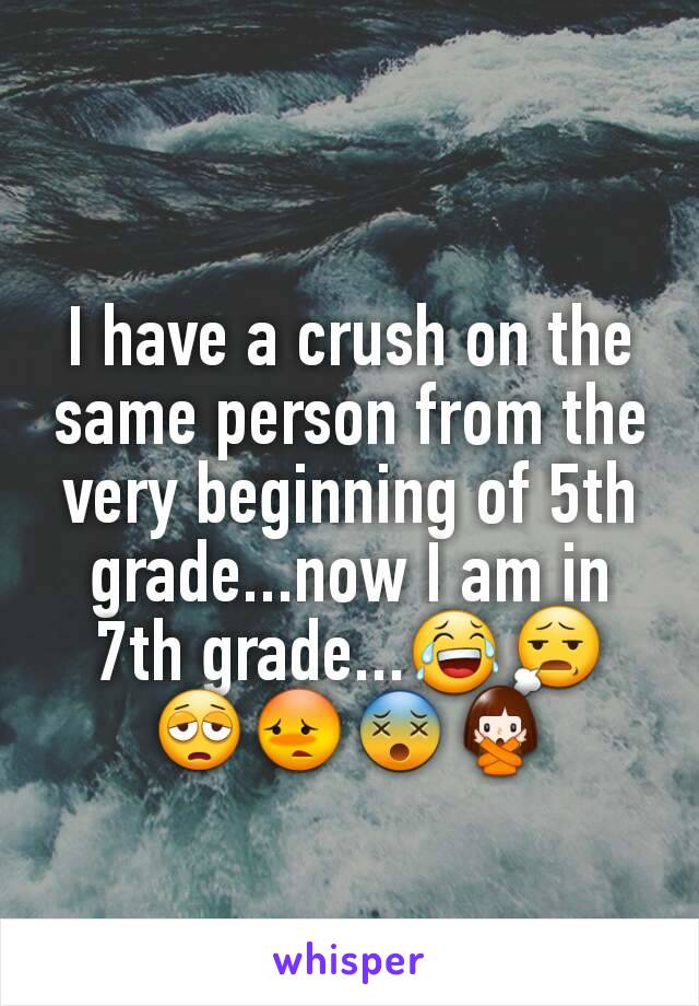 I have a crush on the same person from the very beginning of 5th grade...now I am in 7th grade...😂😧😩😳😵🙅