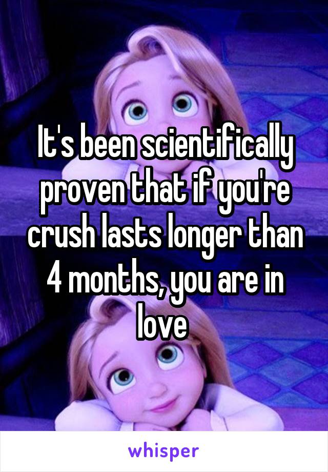 It's been scientifically proven that if you're crush lasts longer than 4 months, you are in love 