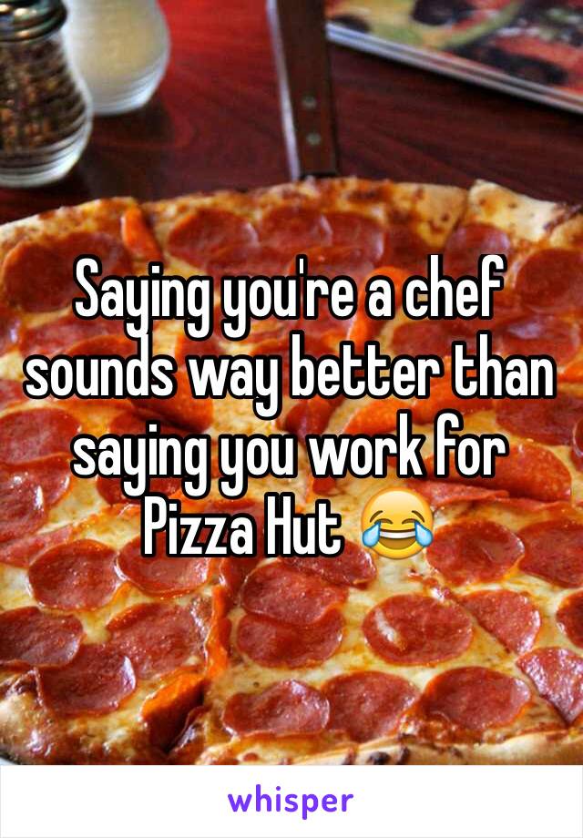 Saying you're a chef sounds way better than saying you work for Pizza Hut 😂