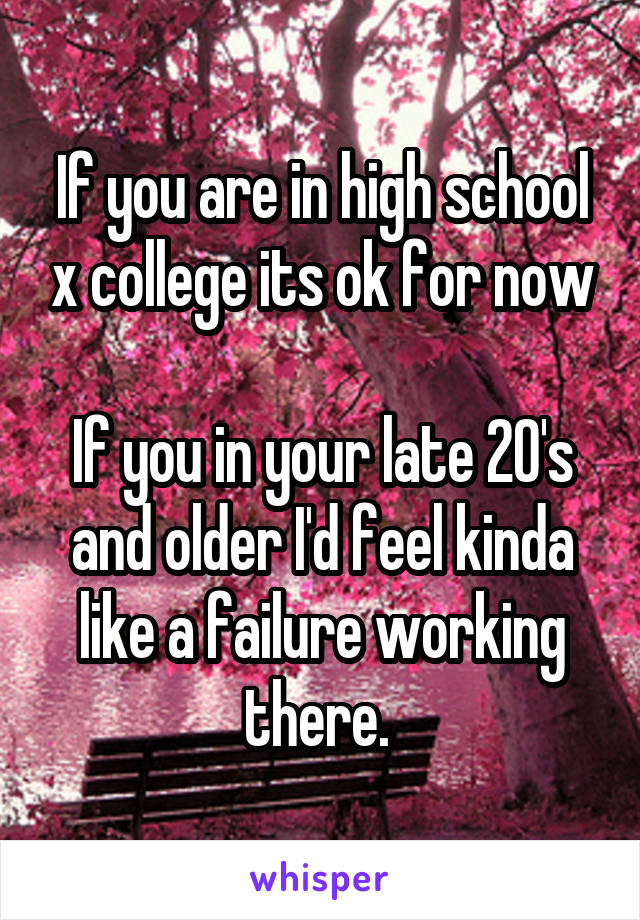 If you are in high school x college its ok for now

If you in your late 20's and older I'd feel kinda like a failure working there. 