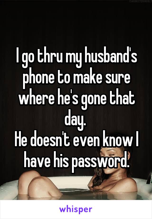 I go thru my husband's phone to make sure where he's gone that day. 
He doesn't even know I have his password.
