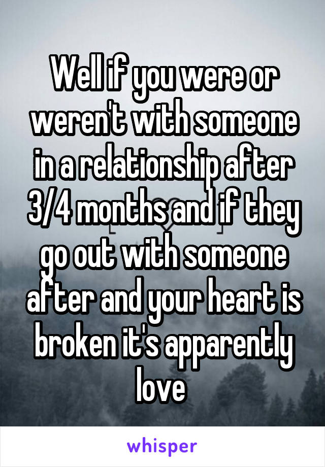 Well if you were or weren't with someone in a relationship after 3/4 months and if they go out with someone after and your heart is broken it's apparently love 