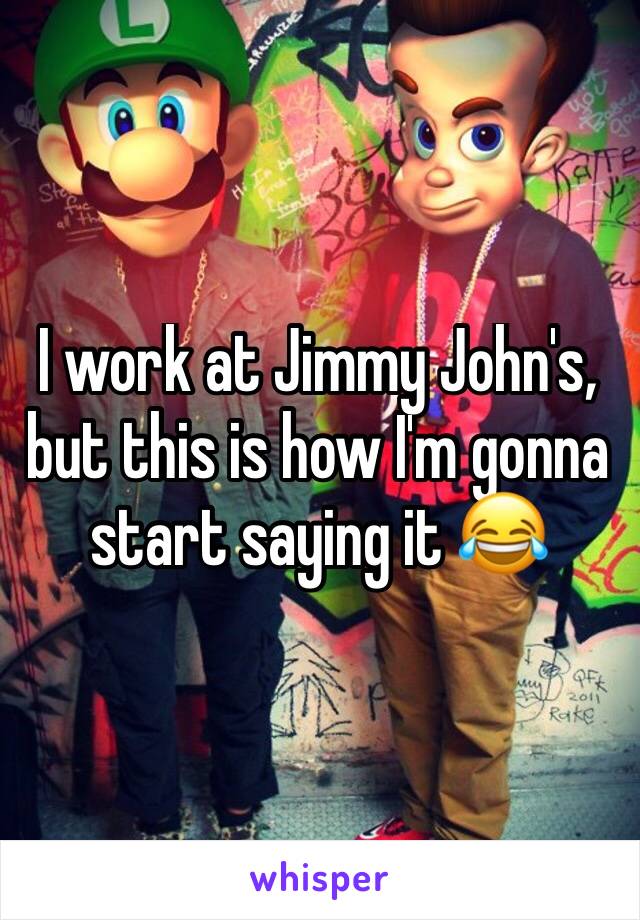 I work at Jimmy John's, but this is how I'm gonna start saying it 😂