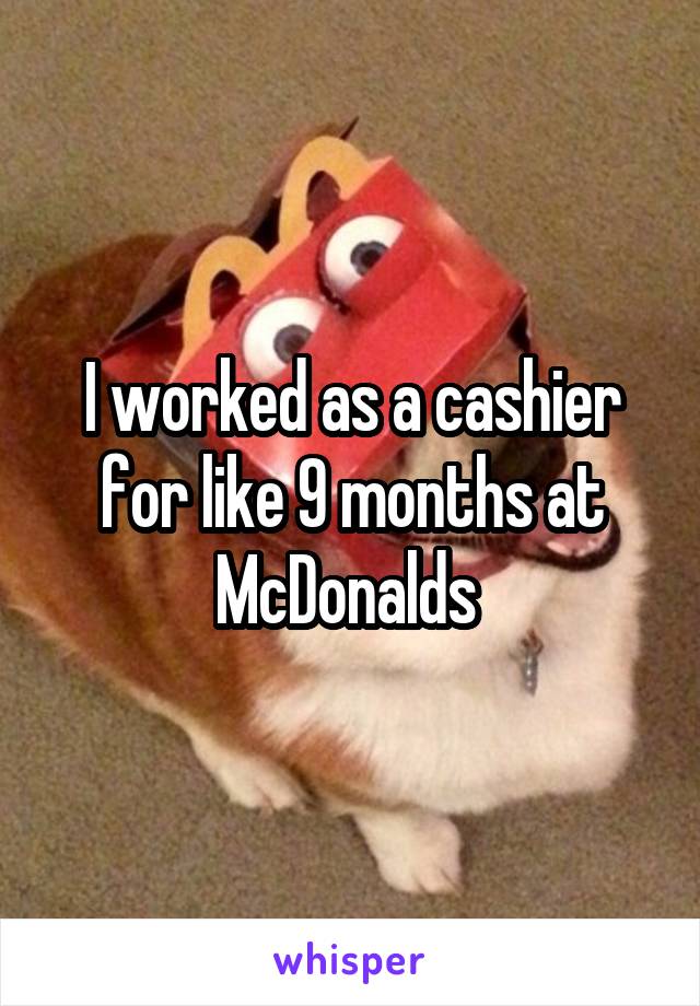 I worked as a cashier for like 9 months at McDonalds 