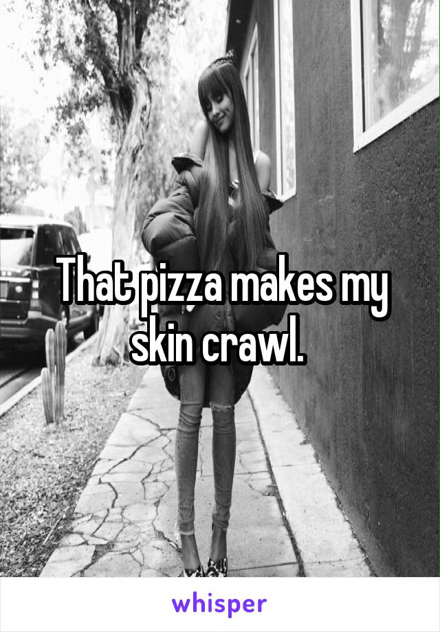 That pizza makes my skin crawl. 