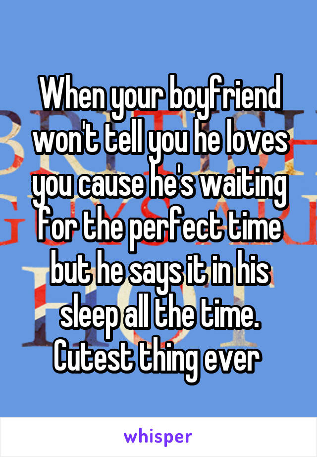 When your boyfriend won't tell you he loves you cause he's waiting for the perfect time but he says it in his sleep all the time. Cutest thing ever 