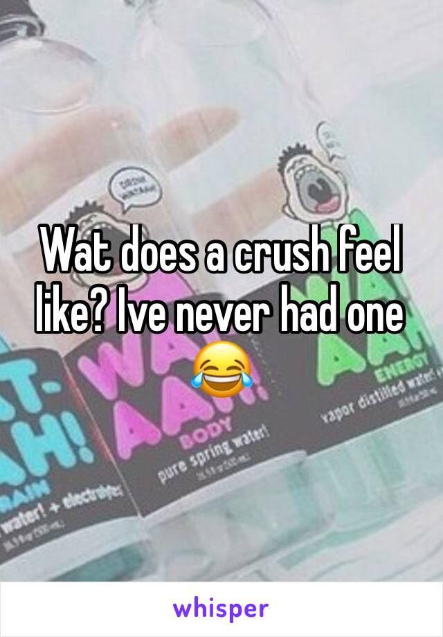 Wat does a crush feel like? Ive never had one 😂