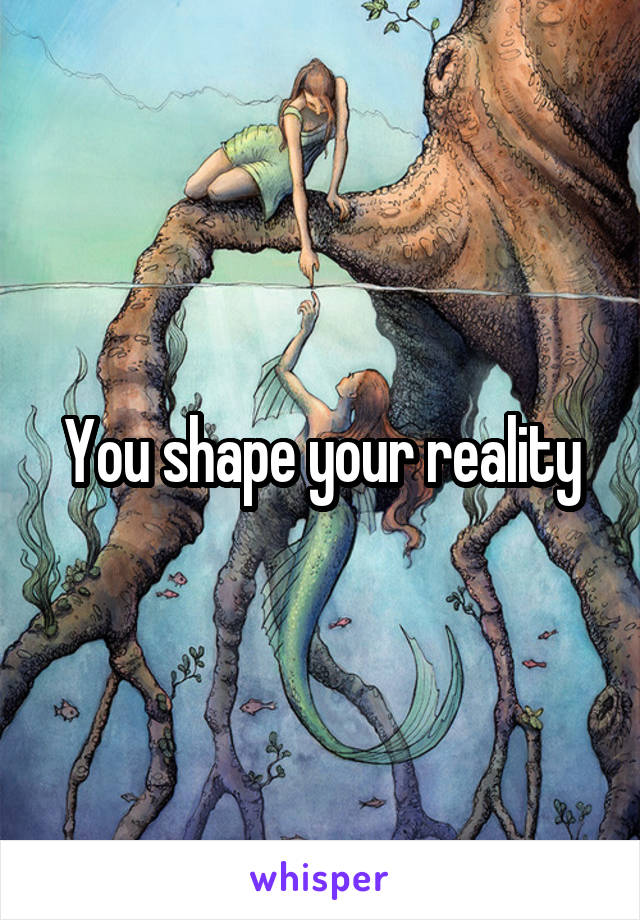 You shape your reality