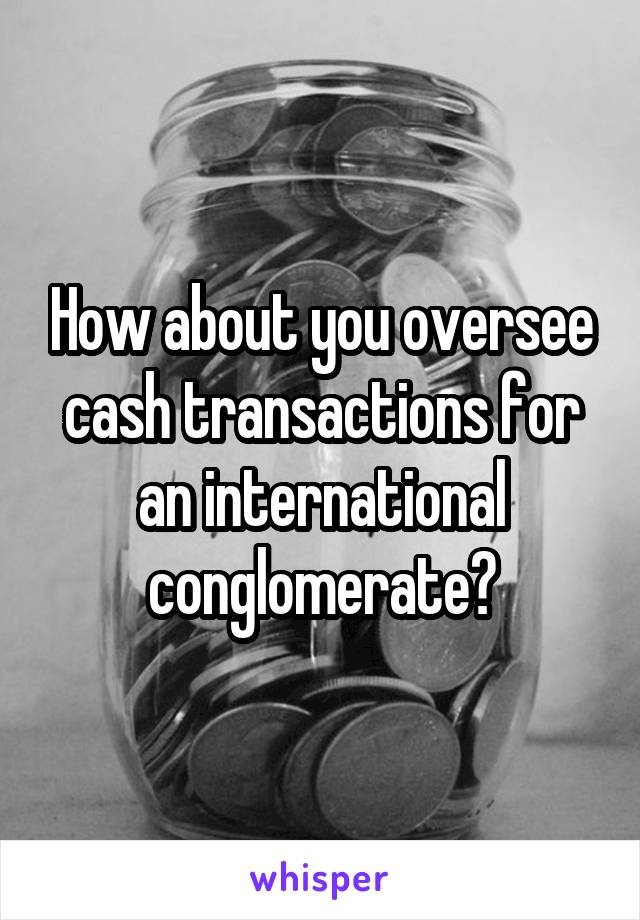 How about you oversee cash transactions for an international conglomerate?