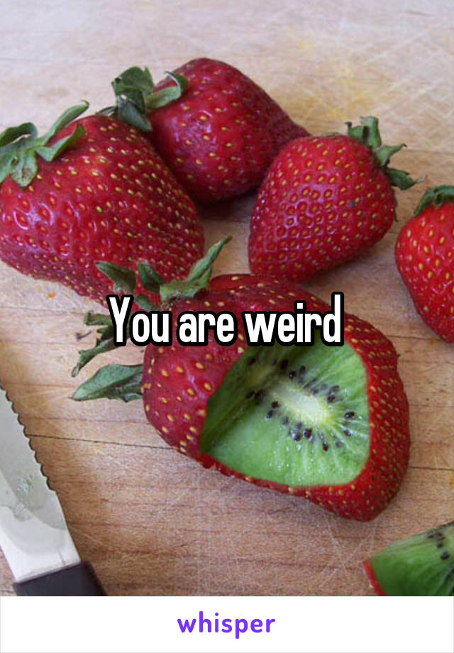 You are weird 