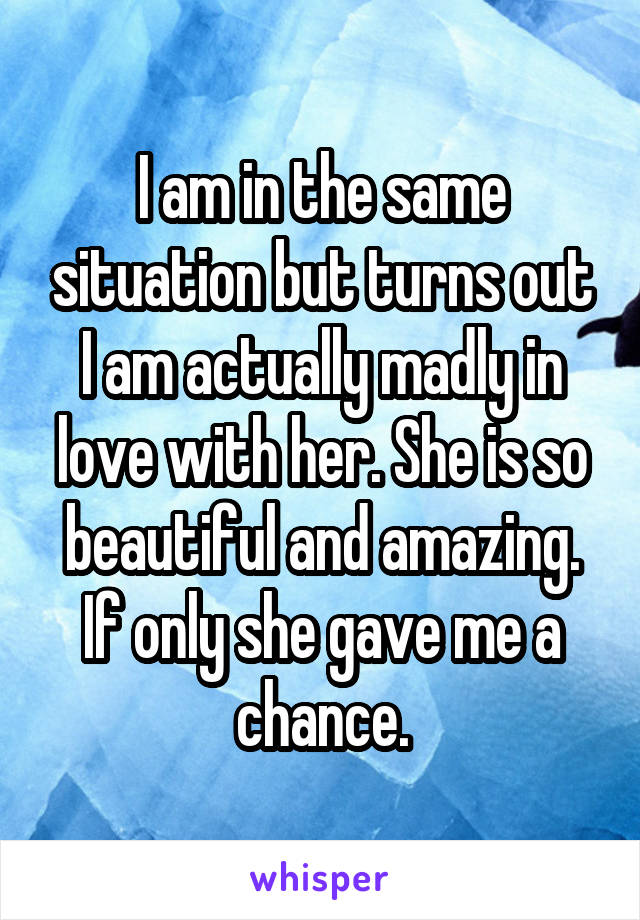 I am in the same situation but turns out I am actually madly in love with her. She is so beautiful and amazing. If only she gave me a chance.