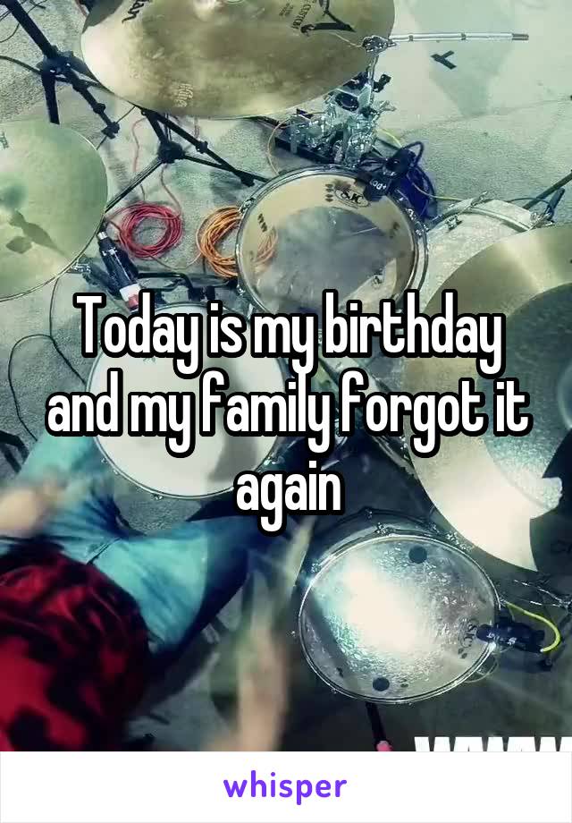Today is my birthday and my family forgot it again