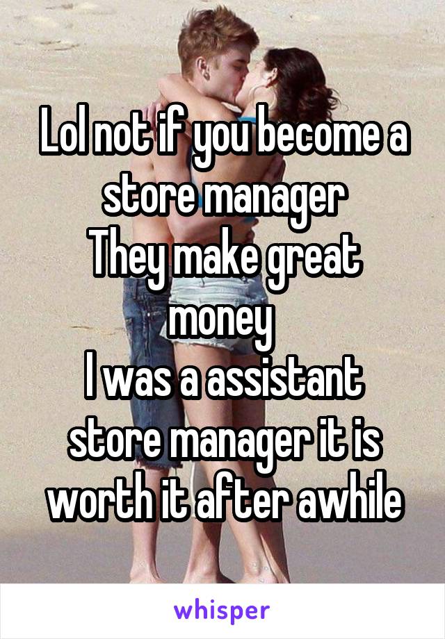 Lol not if you become a store manager
They make great money 
I was a assistant store manager it is worth it after awhile