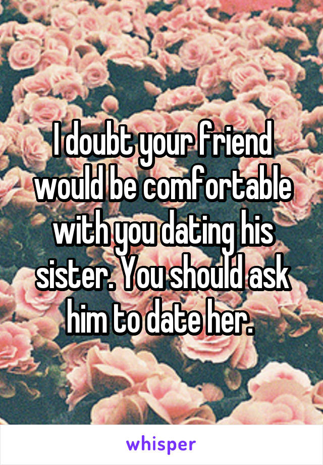 I doubt your friend would be comfortable with you dating his sister. You should ask him to date her. 