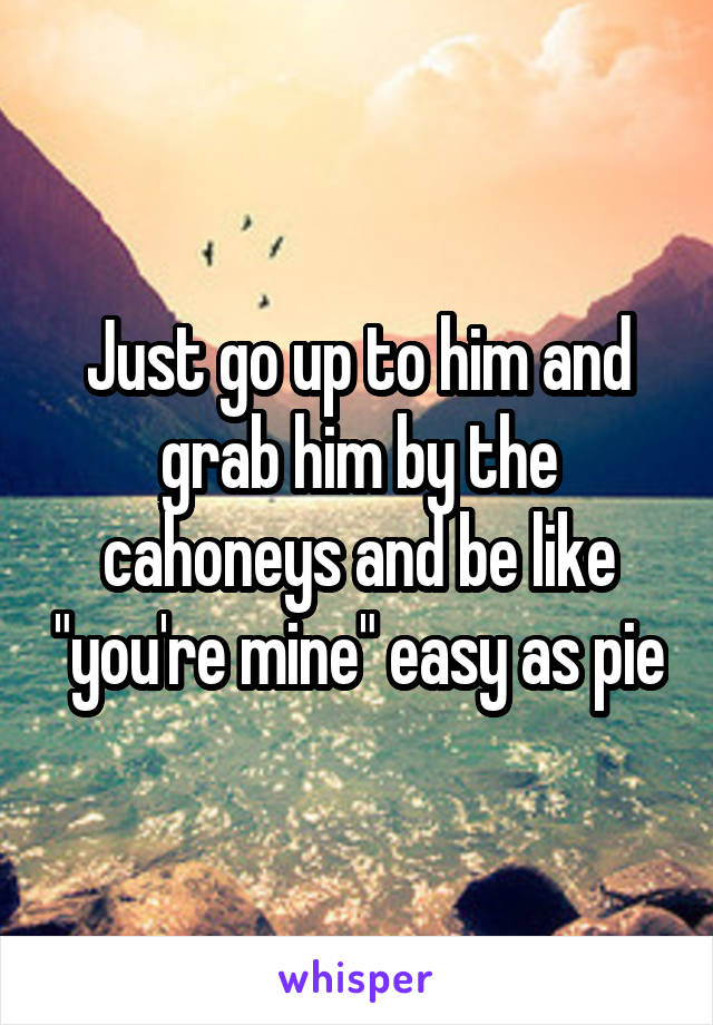 Just go up to him and grab him by the cahoneys and be like "you're mine" easy as pie