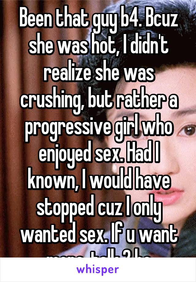 Been that guy b4. Bcuz she was hot, I didn't realize she was crushing, but rather a progressive girl who enjoyed sex. Had I known, I would have stopped cuz I only wanted sex. If u want more, talk 2 he