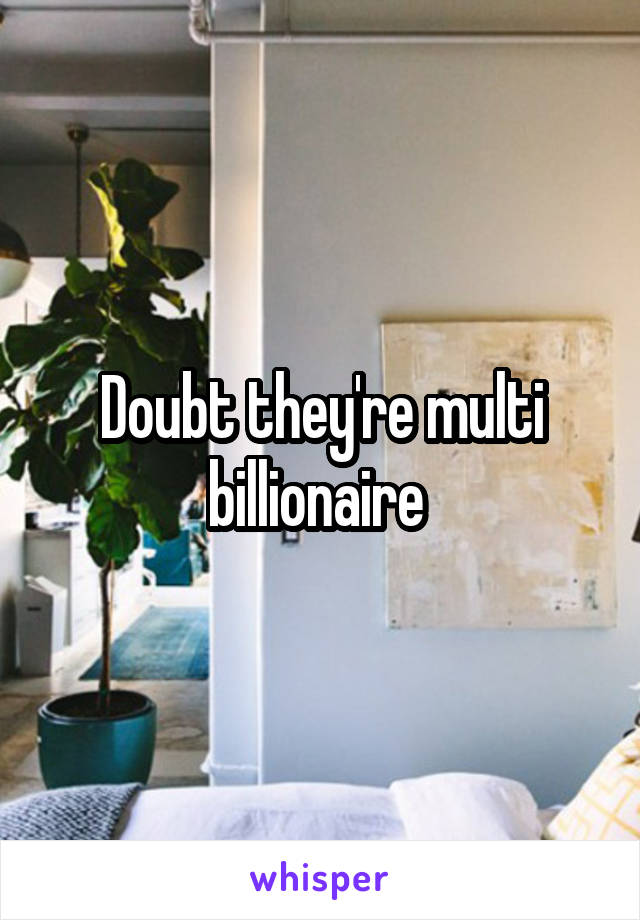 Doubt they're multi billionaire 