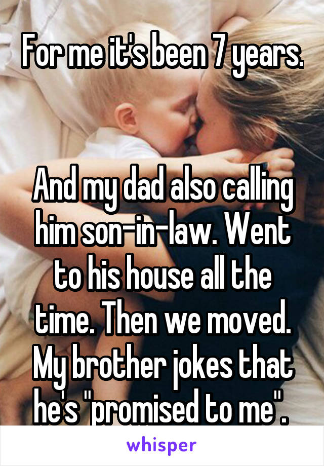 For me it's been 7 years. 

And my dad also calling him son-in-law. Went to his house all the time. Then we moved. My brother jokes that he's "promised to me". 