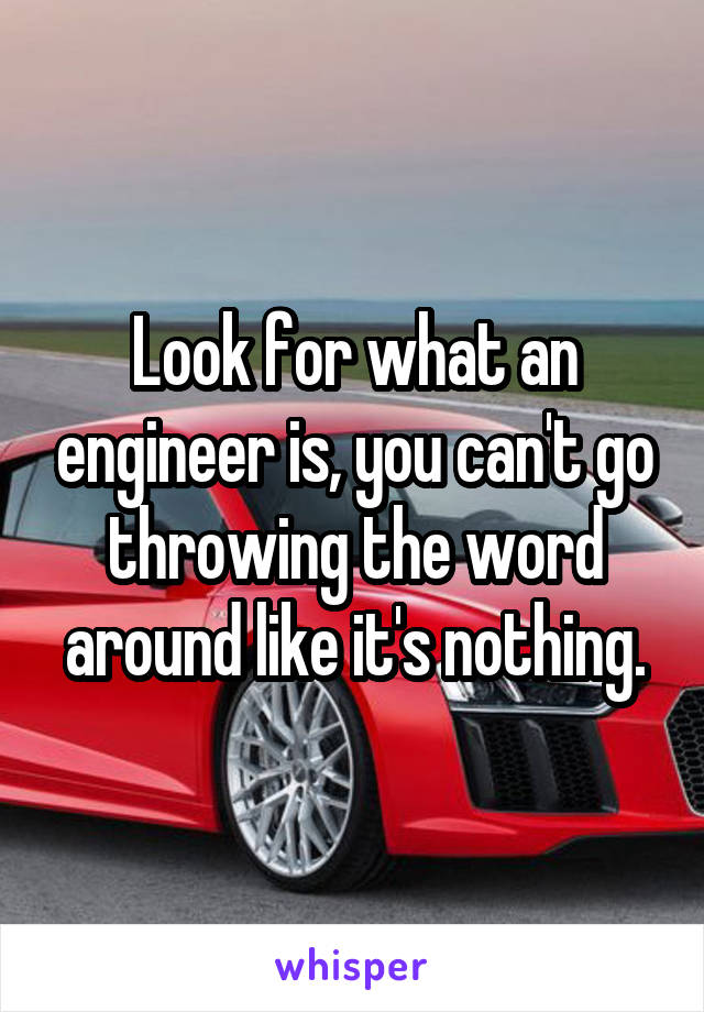 Look for what an engineer is, you can't go throwing the word around like it's nothing.