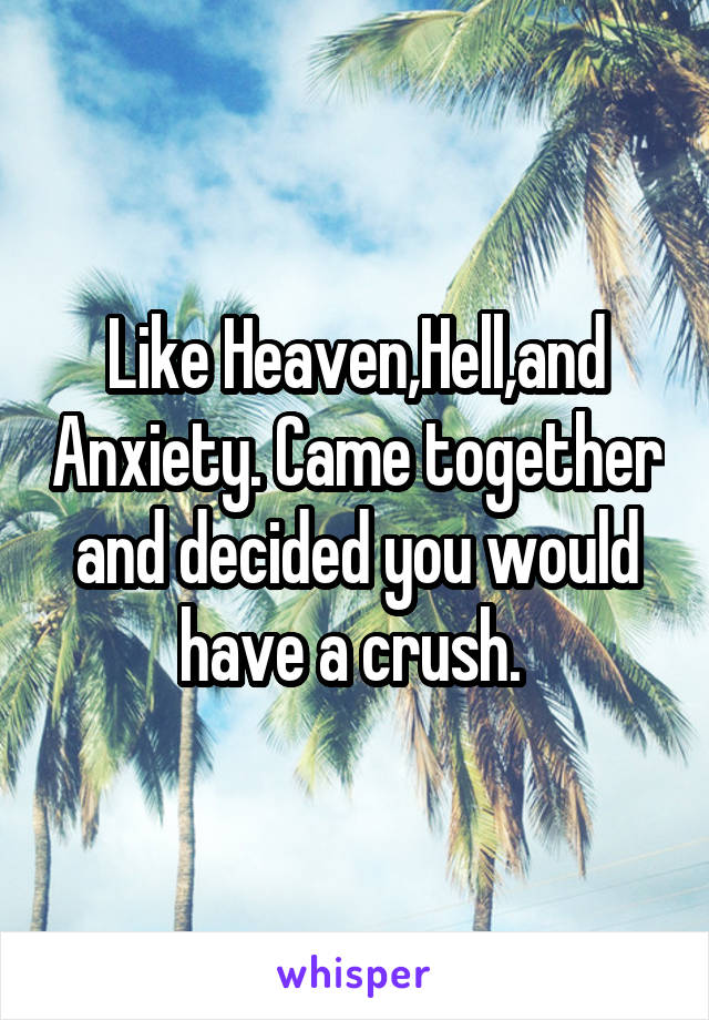 Like Heaven,Hell,and Anxiety. Came together and decided you would have a crush. 