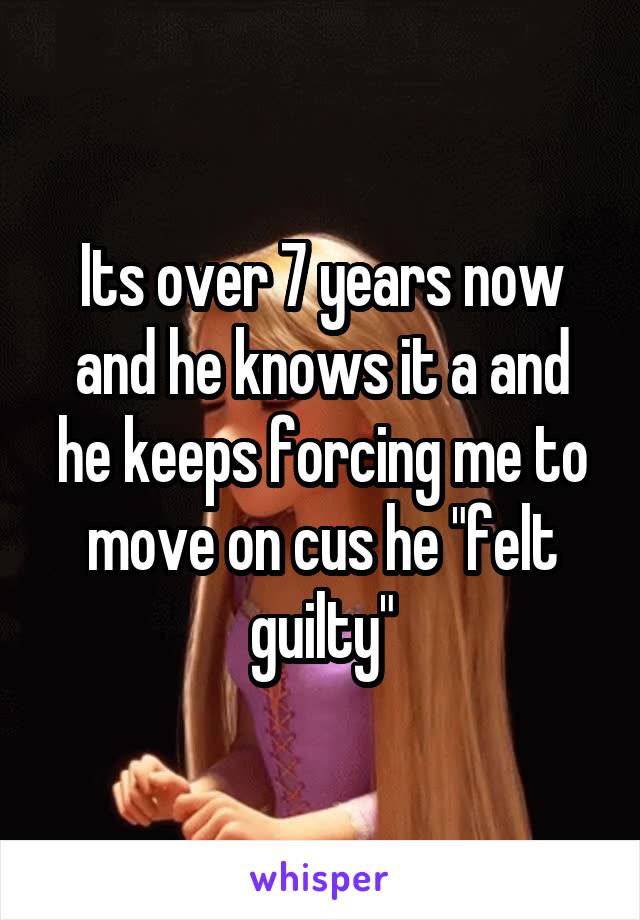 Its over 7 years now and he knows it a and he keeps forcing me to move on cus he "felt guilty"