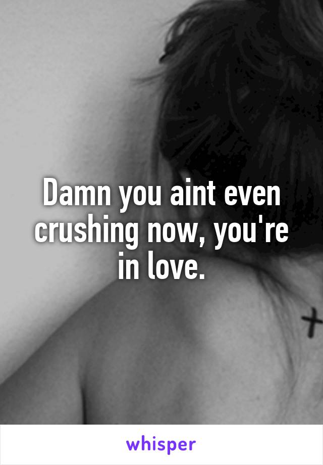 Damn you aint even crushing now, you're in love.