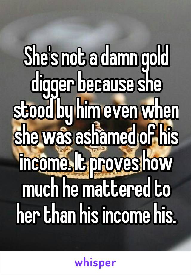 She's not a damn gold digger because she stood by him even when she was ashamed of his income. It proves how much he mattered to her than his income his.