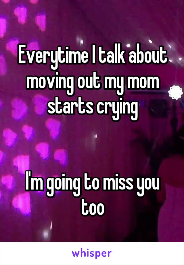 Everytime I talk about moving out my mom starts crying


I'm going to miss you too