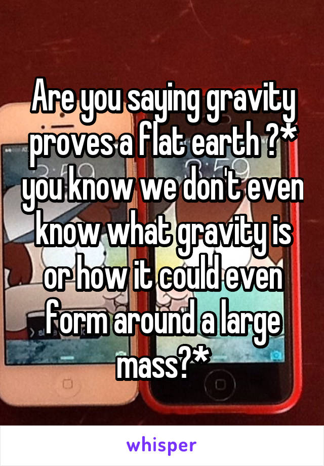 Are you saying gravity proves a flat earth ?* you know we don't even know what gravity is or how it could even form around a large mass?*