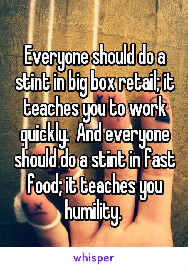 Everyone should do a stint in big box retail; it teaches you to work quickly.  And everyone should do a stint in fast food; it teaches you humility. 