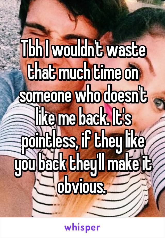 Tbh I wouldn't waste that much time on someone who doesn't like me back. It's pointless, if they like you back they'll make it obvious. 