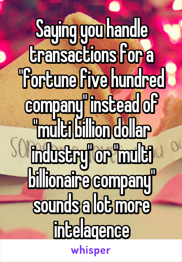 Saying you handle transactions for a "fortune five hundred company" instead of "multi billion dollar industry" or "multi billionaire company" sounds a lot more intelagence