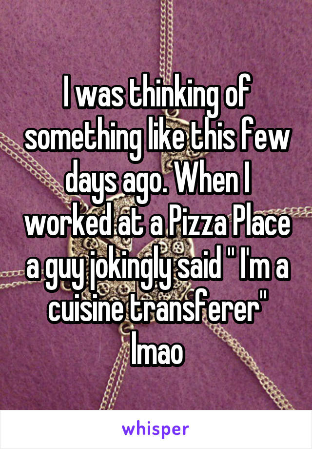 I was thinking of something like this few days ago. When I worked at a Pizza Place a guy jokingly said " I'm a cuisine transferer" lmao