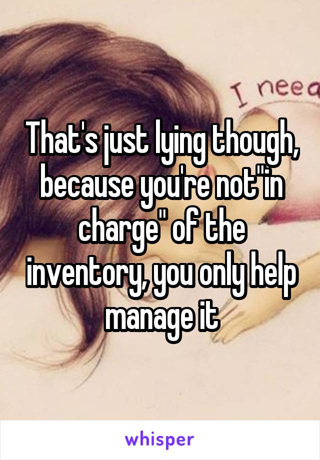 That's just lying though, because you're not"in charge" of the inventory, you only help manage it