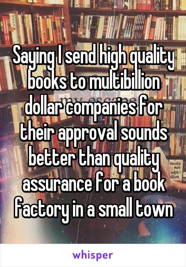 Saying I send high quality books to multibillion dollar companies for their approval sounds better than quality assurance for a book factory in a small town