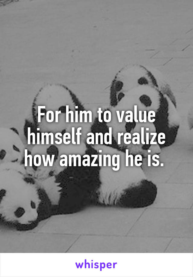 For him to value himself and realize how amazing he is. 