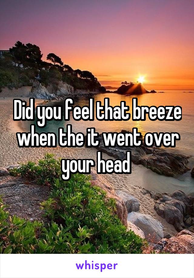 Did you feel that breeze when the it went over your head 