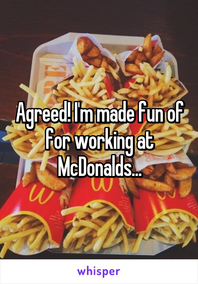 Agreed! I'm made fun of for working at McDonalds...